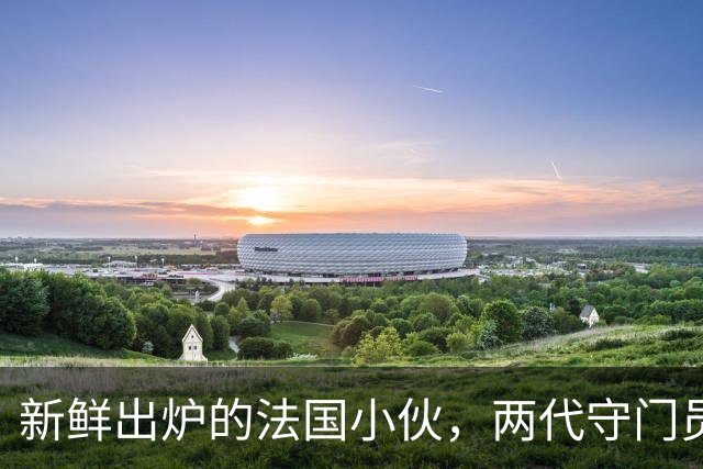 新鲜出炉的法国小伙，两代守门员“首秀”嵌入同场！